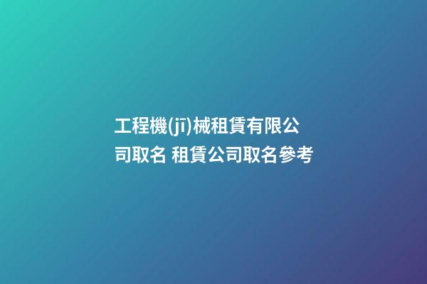 工程機(jī)械租賃有限公司取名 租賃公司取名參考-第1張-公司起名-玄機(jī)派